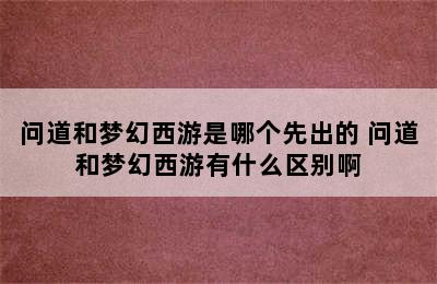 问道和梦幻西游是哪个先出的 问道和梦幻西游有什么区别啊